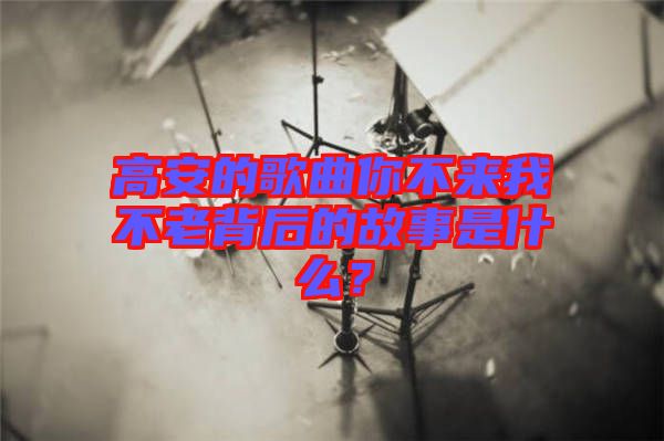 高安的歌曲你不來我不老背后的故事是什么？