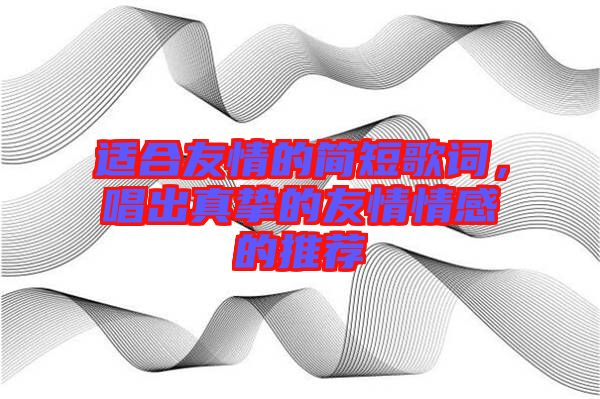 適合友情的簡(jiǎn)短歌詞，唱出真摯的友情情感的推薦