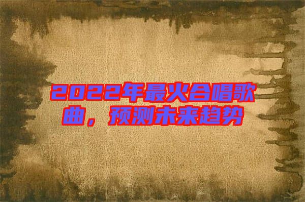 2022年最火合唱歌曲，預(yù)測(cè)未來趨勢(shì)
