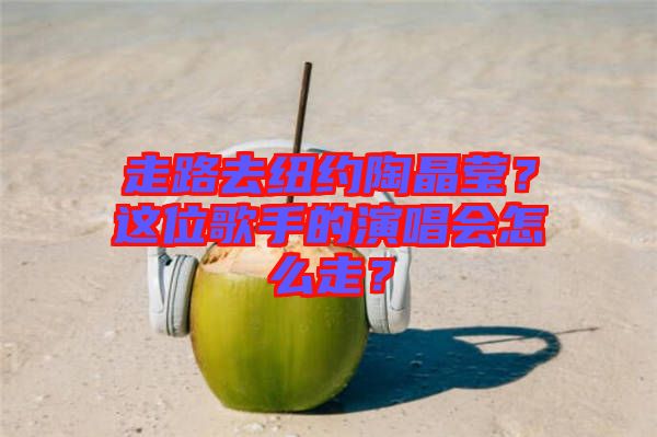 走路去紐約陶晶瑩？這位歌手的演唱會怎么走？