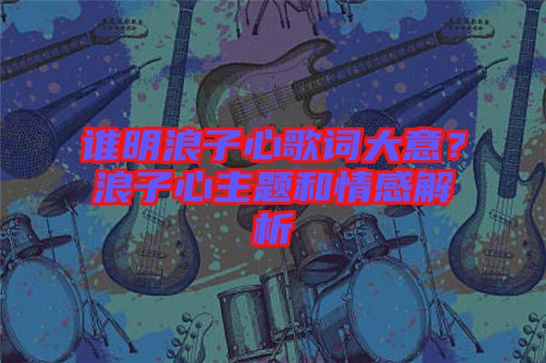 誰明浪子心歌詞大意？浪子心主題和情感解析