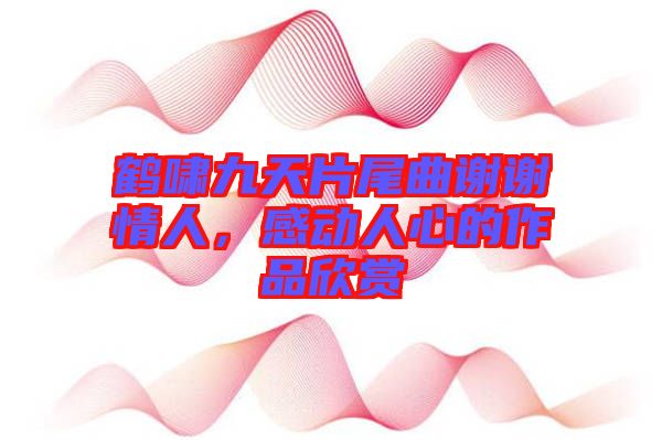 鶴嘯九天片尾曲謝謝情人，感動(dòng)人心的作品欣賞