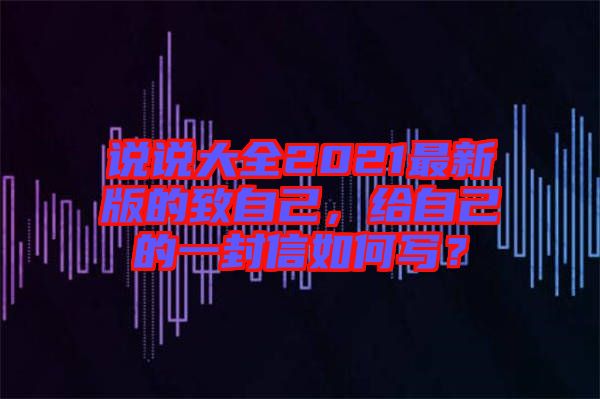 說(shuō)說(shuō)大全2021最新版的致自己，給自己的一封信如何寫？