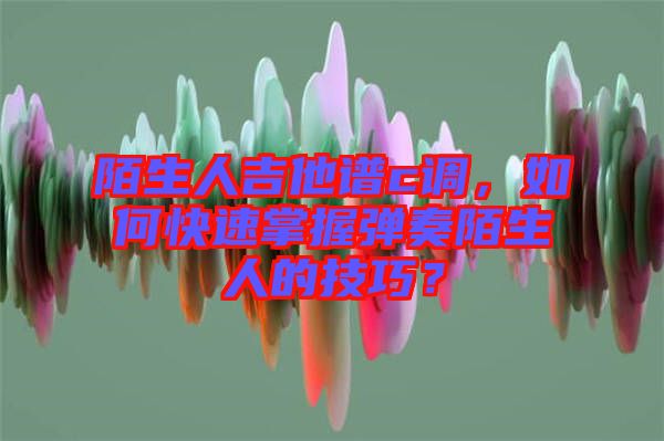 陌生人吉他譜c調(diào)，如何快速掌握彈奏陌生人的技巧？