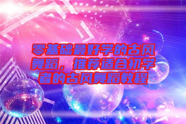 零基礎(chǔ)最好學(xué)的古風(fēng)舞蹈，推薦適合初學(xué)者的古風(fēng)舞蹈教程