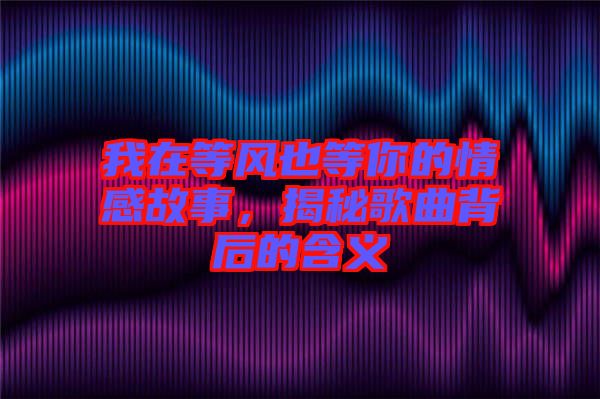 我在等風(fēng)也等你的情感故事，揭秘歌曲背后的含義