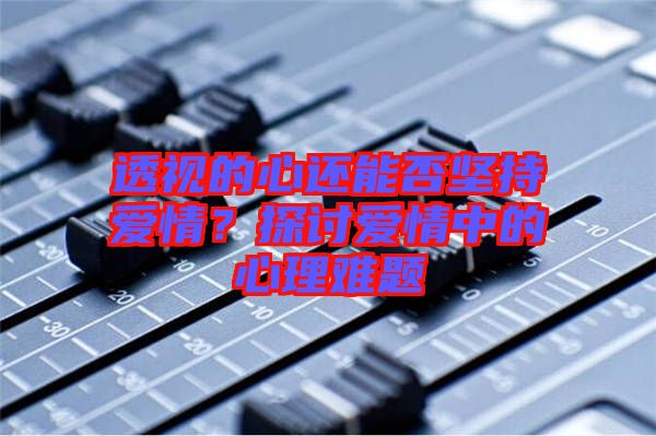 透視的心還能否堅(jiān)持愛情？探討愛情中的心理難題