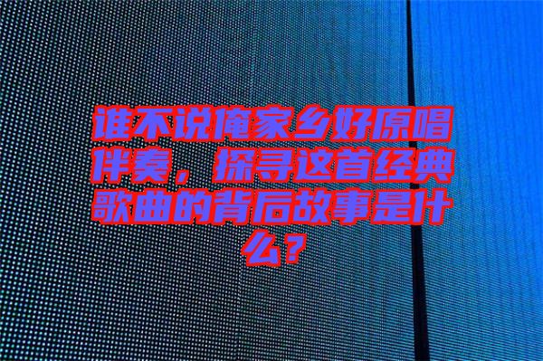 誰(shuí)不說(shuō)俺家鄉(xiāng)好原唱伴奏，探尋這首經(jīng)典歌曲的背后故事是什么？