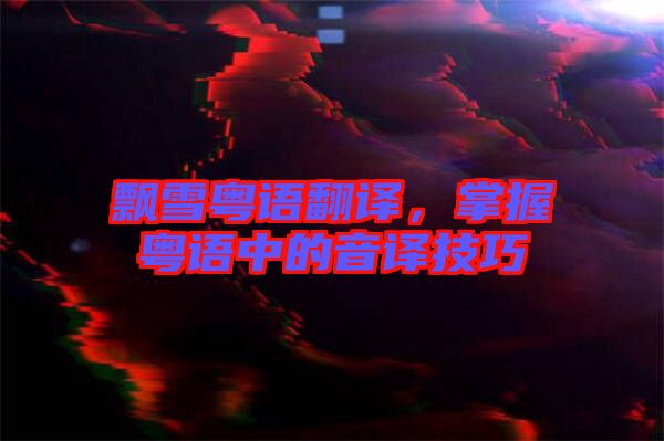 飄雪粵語翻譯，掌握粵語中的音譯技巧