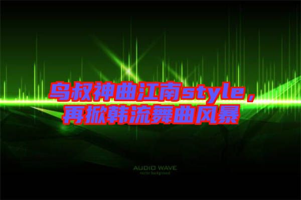 鳥叔神曲江南style，再掀韓流舞曲風暴