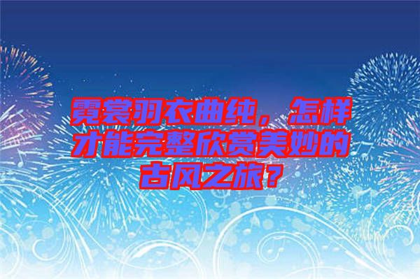 霓裳羽衣曲純，怎樣才能完整欣賞美妙的古風之旅？