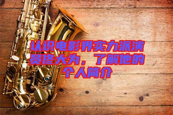認識電影界實力派演員佟大為，了解他的個人簡介