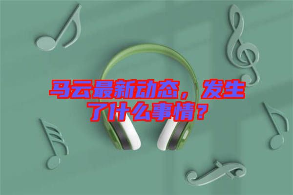 馬云最新動(dòng)態(tài)，發(fā)生了什么事情？
