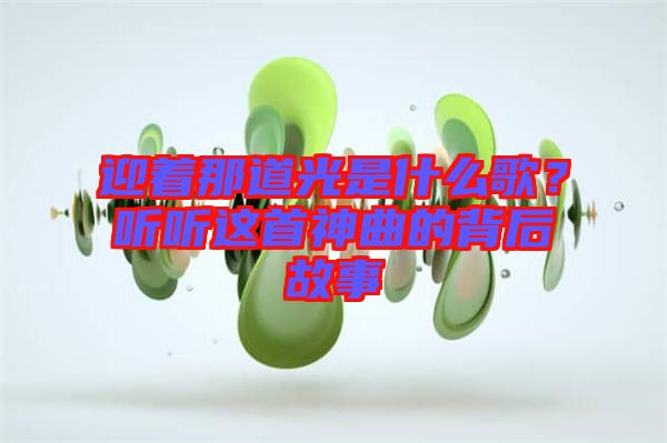 迎著那道光是什么歌？聽聽這首神曲的背后故事