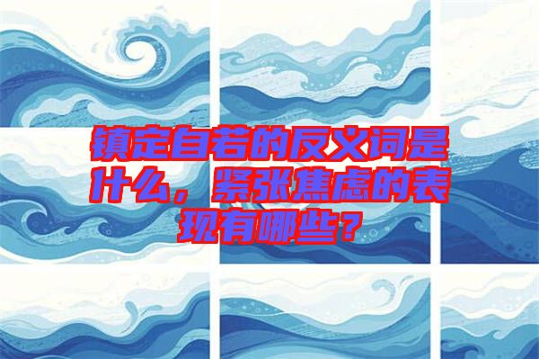 鎮(zhèn)定自若的反義詞是什么，緊張焦慮的表現(xiàn)有哪些？