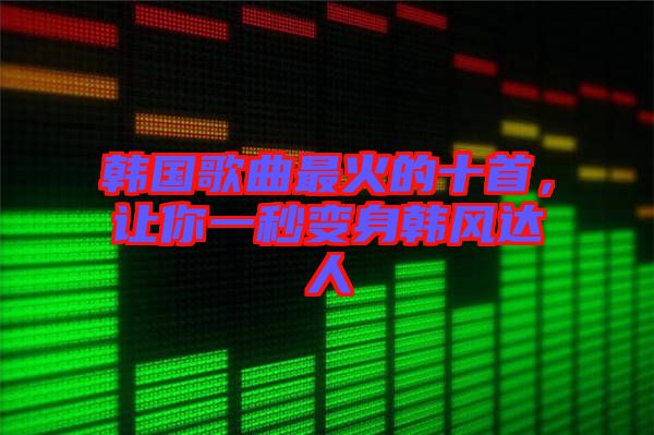 韓國歌曲最火的十首，讓你一秒變身韓風達人