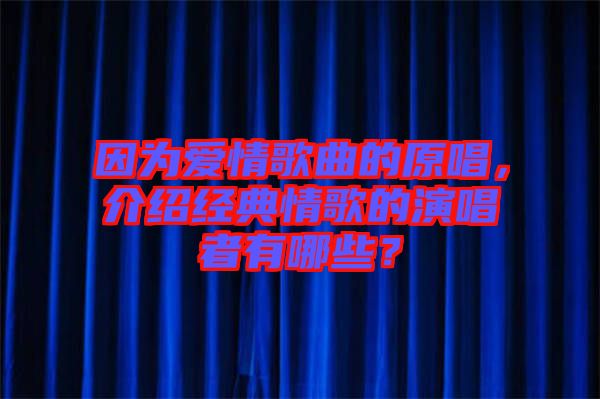 因?yàn)閻?ài)情歌曲的原唱，介紹經(jīng)典情歌的演唱者有哪些？