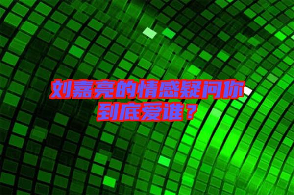 劉嘉亮的情感疑問(wèn)你到底愛(ài)誰(shuí)？