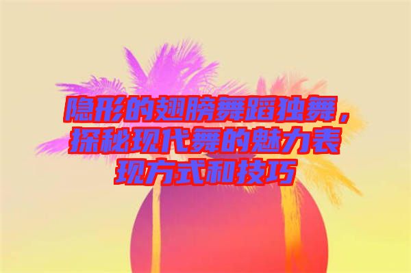 隱形的翅膀舞蹈獨舞，探秘現(xiàn)代舞的魅力表現(xiàn)方式和技巧