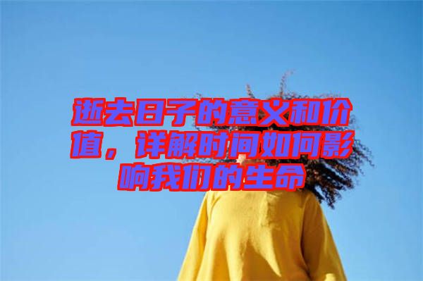 逝去日子的意義和價值，詳解時間如何影響我們的生命