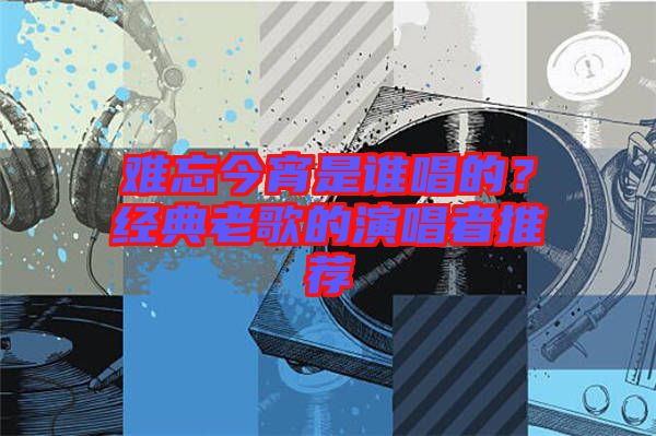 難忘今宵是誰唱的？經(jīng)典老歌的演唱者推薦