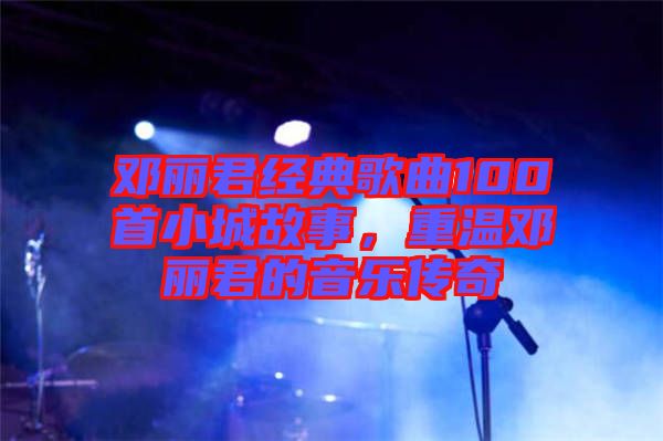 鄧麗君經(jīng)典歌曲100首小城故事，重溫鄧麗君的音樂(lè)傳奇