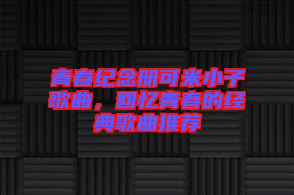 青春紀(jì)念冊可米小子歌曲，回憶青春的經(jīng)典歌曲推薦