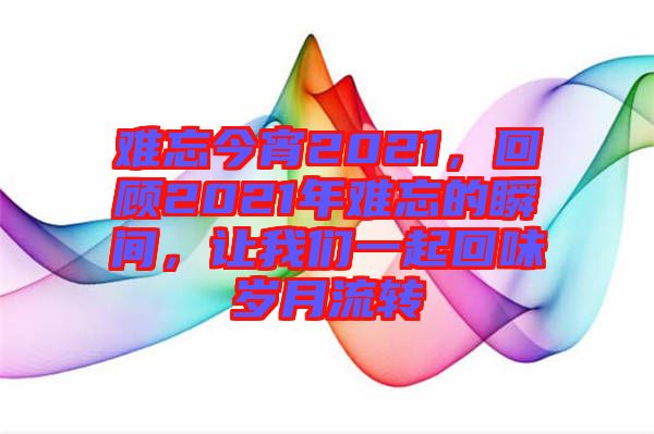 難忘今宵2021，回顧2021年難忘的瞬間，讓我們一起回味歲月流轉(zhuǎn)