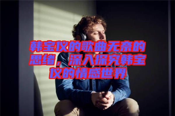 韓寶儀的歌曲無奈的思緒，深入探究韓寶儀的情感世界