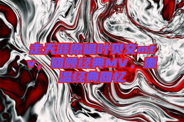 走天涯原唱葉貝文mtv，回顧經(jīng)典MV，重溫經(jīng)典回憶