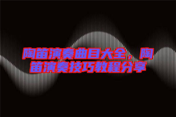陶笛演奏曲目大全，陶笛演奏技巧教程分享