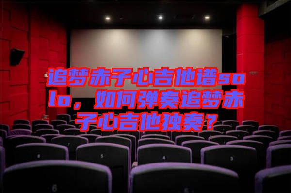 追夢(mèng)赤子心吉他譜solo，如何彈奏追夢(mèng)赤子心吉他獨(dú)奏？