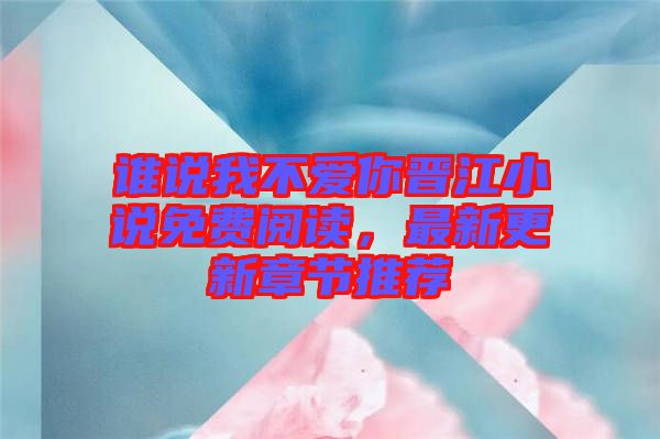 誰說我不愛你晉江小說免費閱讀，最新更新章節(jié)推薦