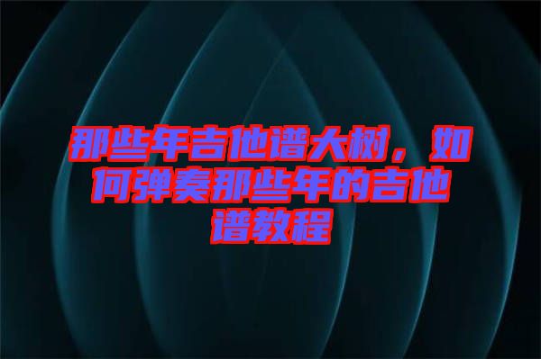 那些年吉他譜大樹，如何彈奏那些年的吉他譜教程