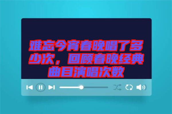 難忘今宵春晚唱了多少次，回顧春晚經典曲目演唱次數