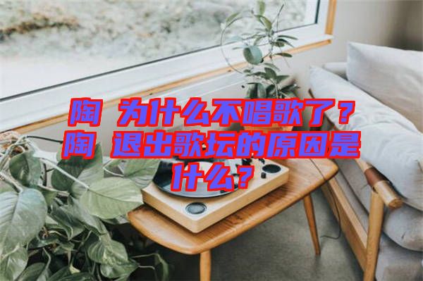 陶喆為什么不唱歌了？陶喆退出歌壇的原因是什么？