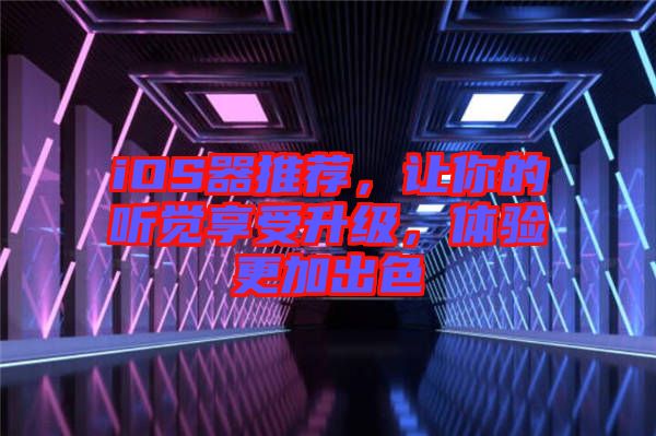 iOS器推薦，讓你的聽覺享受升級，體驗更加出色