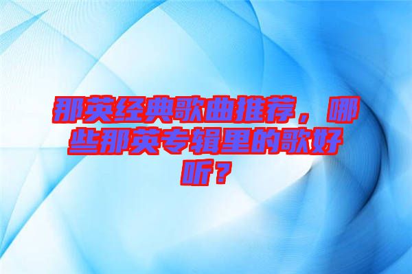 那英經(jīng)典歌曲推薦，哪些那英專輯里的歌好聽？