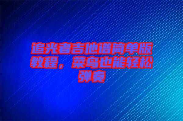 追光者吉他譜簡單版教程，菜鳥也能輕松彈奏