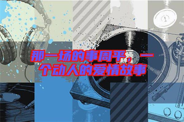 那一場的事周平，一個動人的愛情故事