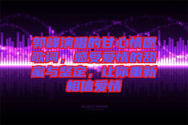 郭峰演唱的甘心情愿歌詞，感受愛(ài)情的甜蜜與堅(jiān)定，讓你重新相信愛(ài)情