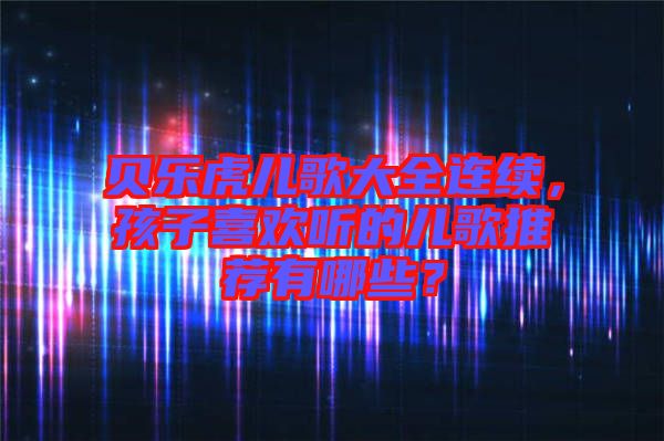 貝樂虎兒歌大全連續(xù)，孩子喜歡聽的兒歌推薦有哪些？