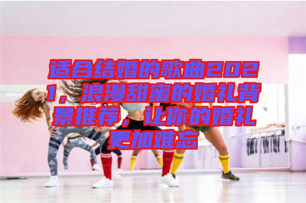 適合結(jié)婚的歌曲2021，浪漫甜蜜的婚禮背景推薦，讓你的婚禮更加難忘