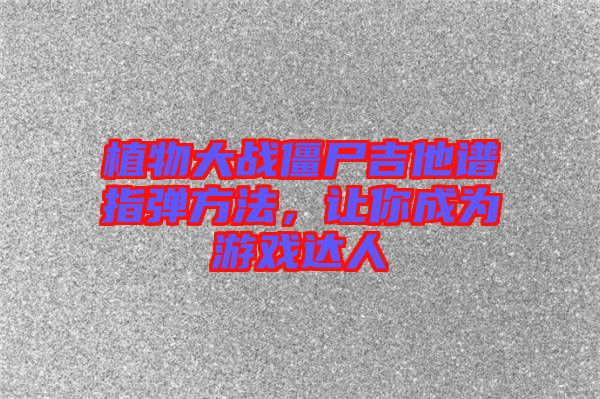 植物大戰(zhàn)僵尸吉他譜指彈方法，讓你成為游戲達(dá)人