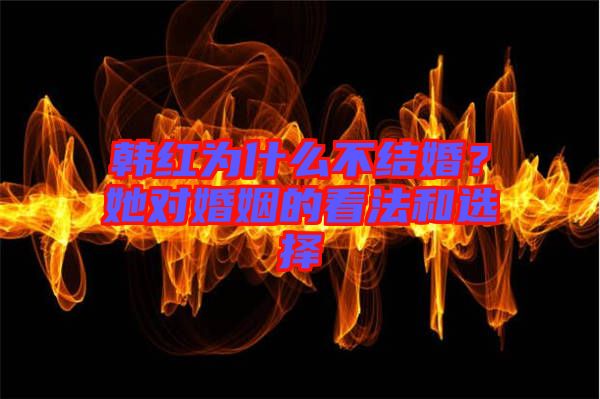 韓紅為什么不結(jié)婚？她對(duì)婚姻的看法和選擇