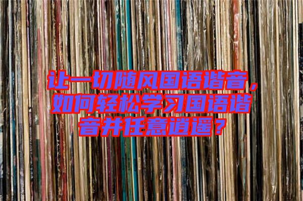 讓一切隨風(fēng)國(guó)語(yǔ)諧音，如何輕松學(xué)習(xí)國(guó)語(yǔ)諧音并任意逍遙？