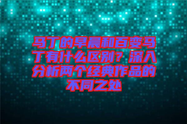 馬丁的早晨和百變馬丁有什么區(qū)別？深入分析兩個(gè)經(jīng)典作品的不同之處
