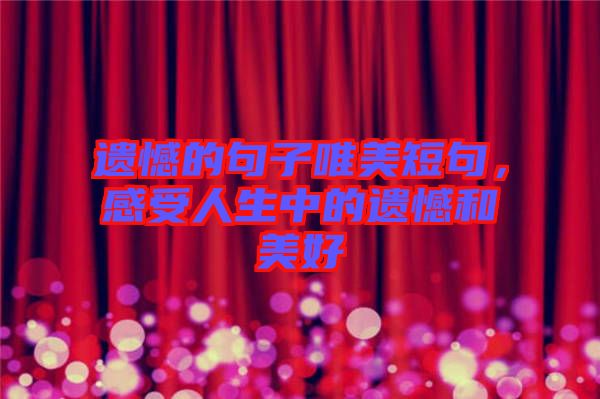 遺憾的句子唯美短句，感受人生中的遺憾和美好
