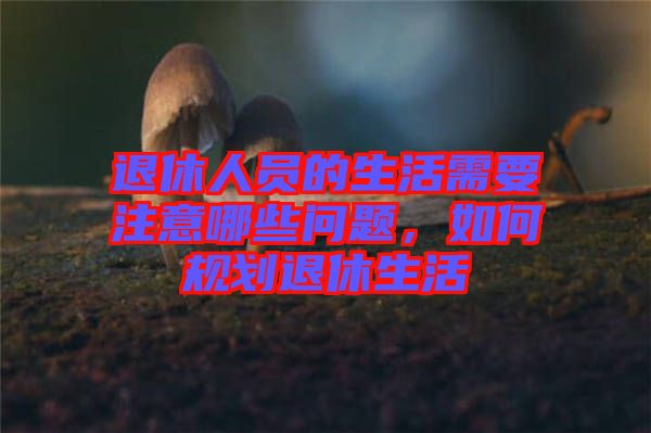退休人員的生活需要注意哪些問題，如何規(guī)劃退休生活