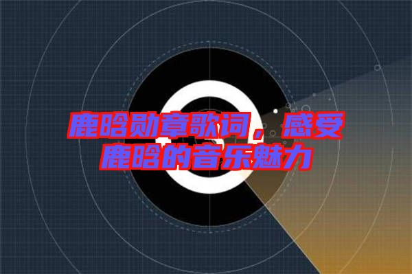 鹿晗勛章歌詞，感受鹿晗的音樂魅力